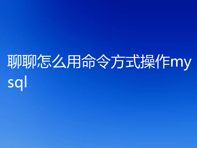 聊聊怎么用命令方式操作mysql
