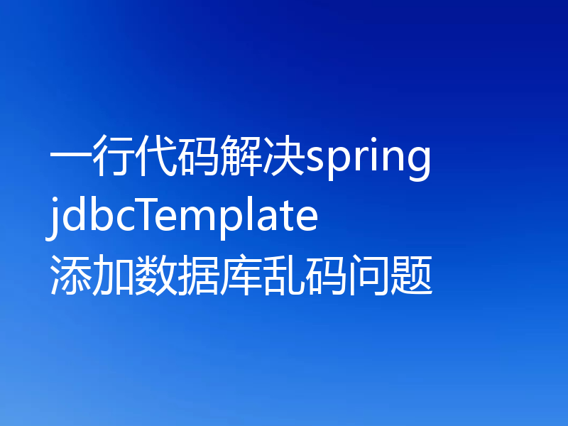 一行代码解决spring jdbcTemplate添加数据库乱码问题