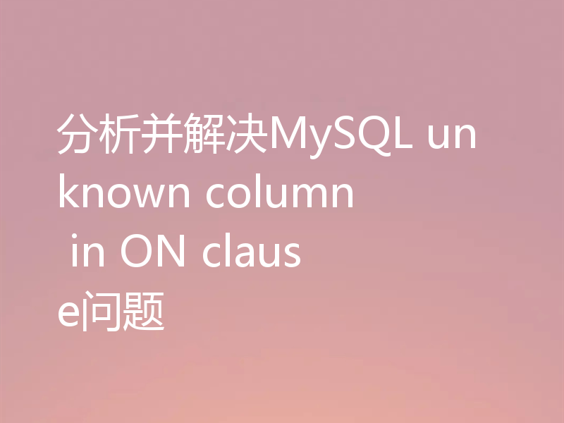 分析并解决MySQL unknown column in ON clause问题