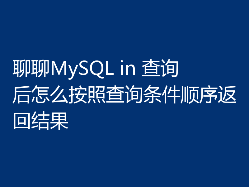 聊聊MySQL in 查询后怎么按照查询条件顺序返回结果
