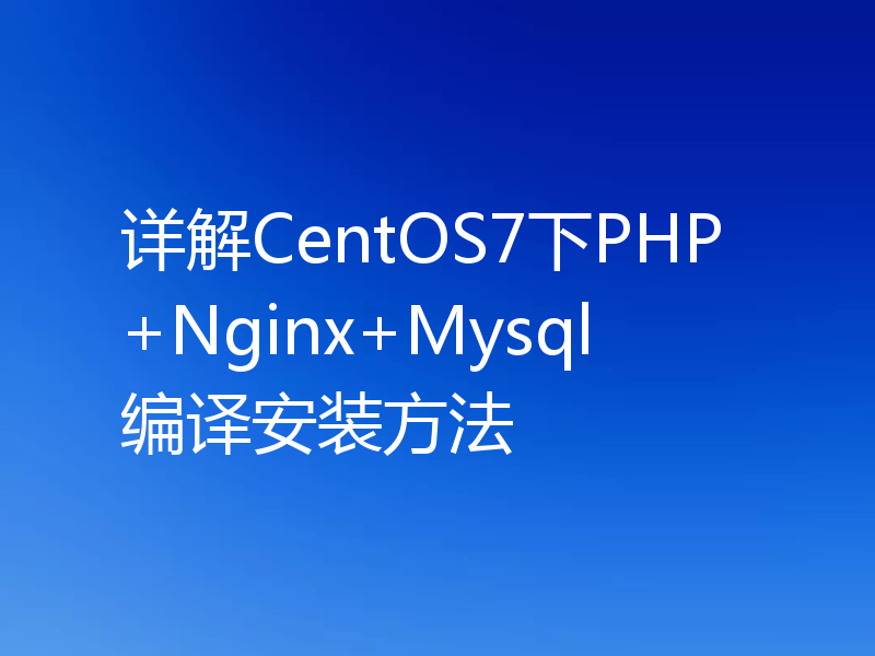 详解CentOS7下PHP+Nginx+Mysql编译安装方法