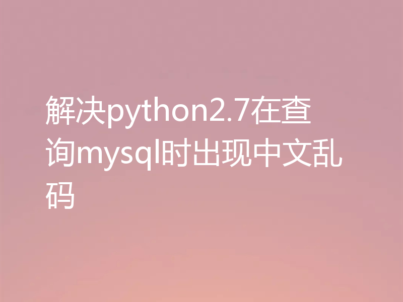 解决python2.7在查询mysql时出现中文乱码