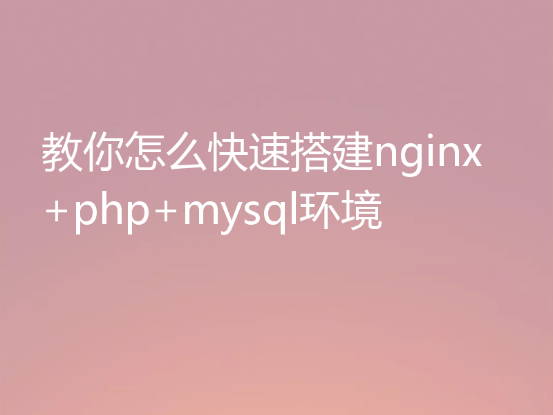 教你怎么快速搭建nginx+php+mysql环境