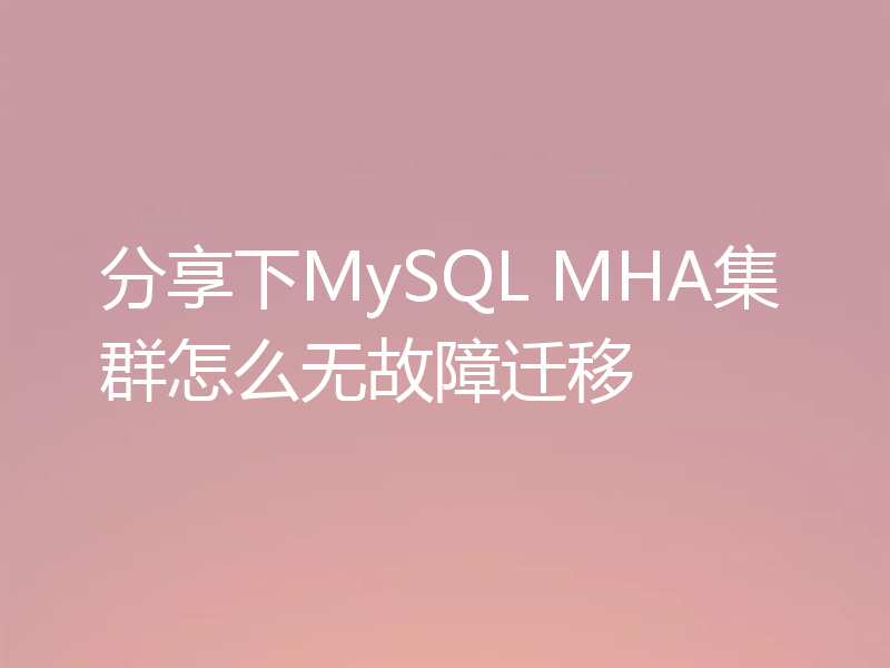 分享下MySQL MHA集群怎么无故障迁移
