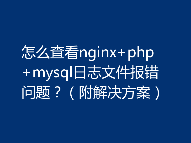 怎么查看nginx+php+mysql日志文件报错问题？（附解决方案）