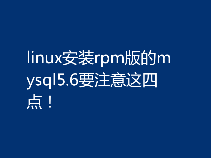 linux安装rpm版的mysql5.6要注意这四点！