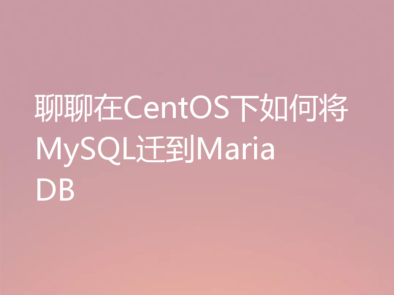 聊聊在CentOS下如何将MySQL迁到MariaDB