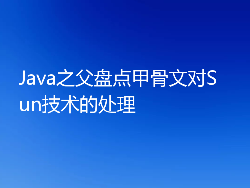 关于甲骨文对Sun技术的处理，看看Java之父都盘点了什么？