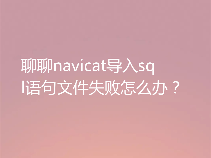 聊聊navicat导入sql语句文件失败怎么办？