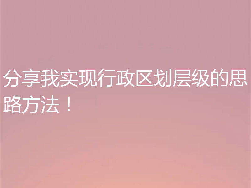 分享我实现行政区划层级的思路方法！
