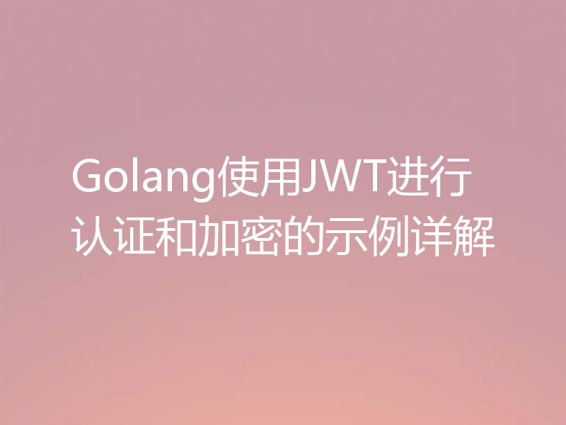 Golang使用JWT进行认证和加密的示例详解