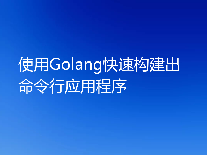 使用Golang快速构建出命令行应用程序