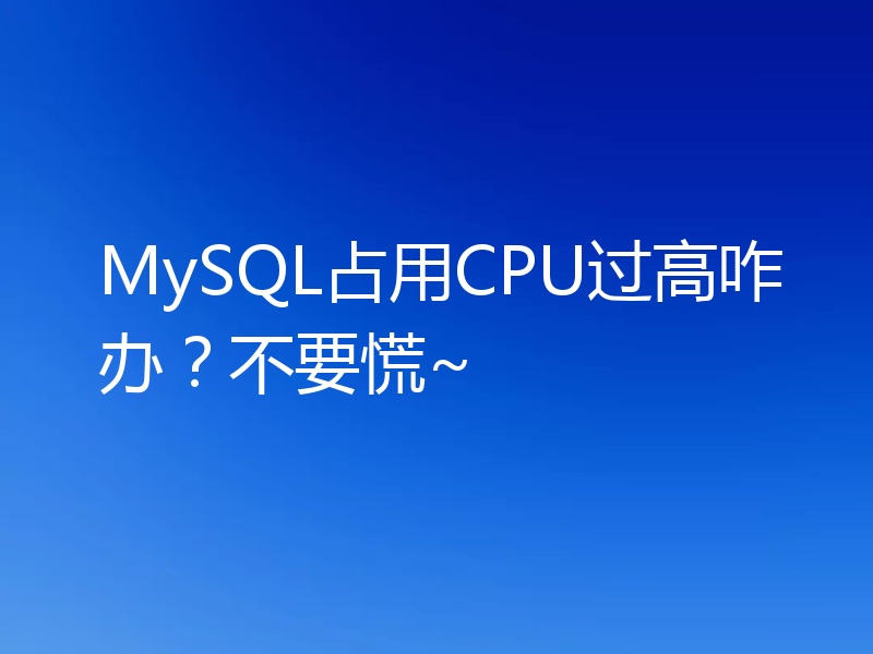 MySQL占用CPU过高咋办？不要慌~