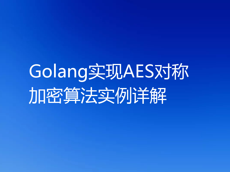 Golang实现AES对称加密算法实例详解