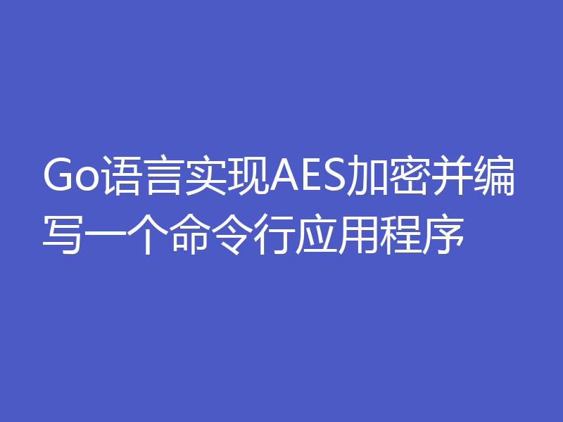 Go语言实现AES加密并编写一个命令行应用程序