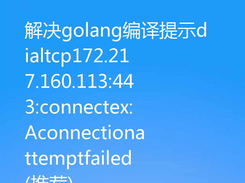 解决golang编译提示dialtcp172.217.160.113:443:connectex:Aconnectionattemptfailed(推荐)