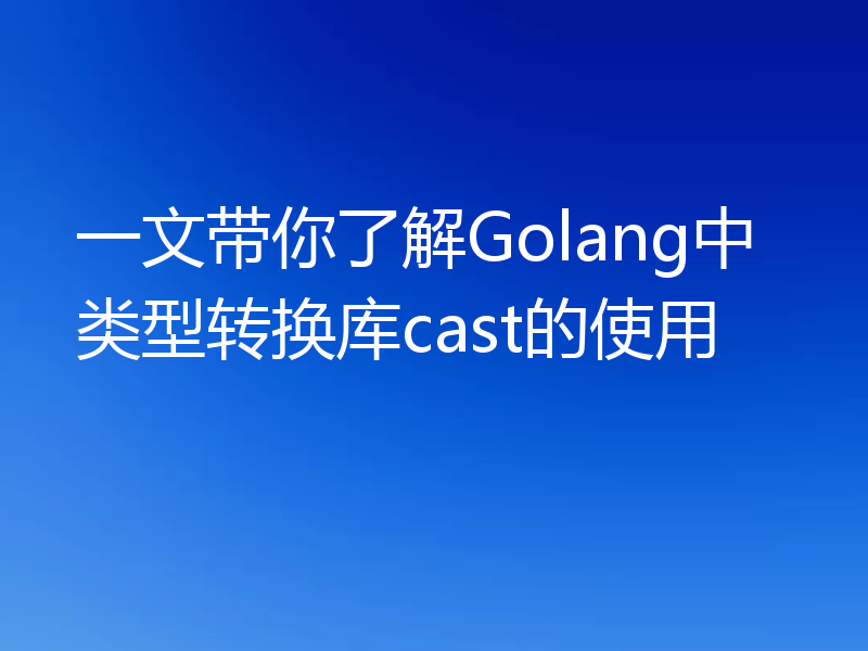 一文带你了解Golang中类型转换库cast的使用