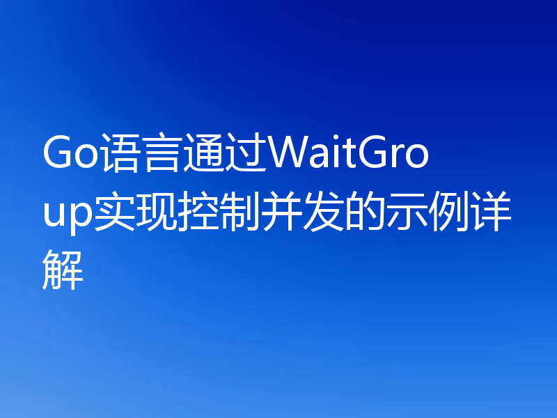 Go语言通过WaitGroup实现控制并发的示例详解