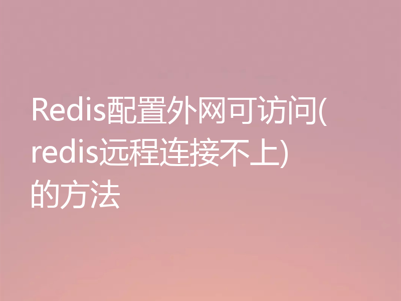 Redis配置外网可访问(redis远程连接不上)的方法