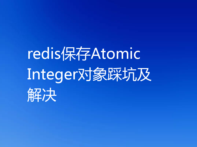 redis保存AtomicInteger对象踩坑及解决