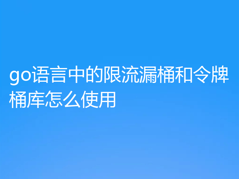 go语言中的限流漏桶和令牌桶库怎么使用
