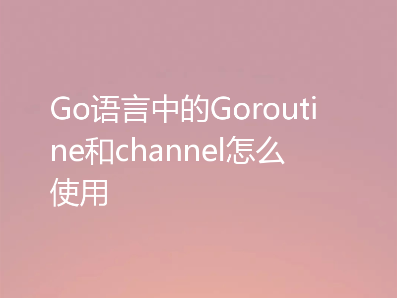 Go语言中的Goroutine和channel怎么使用