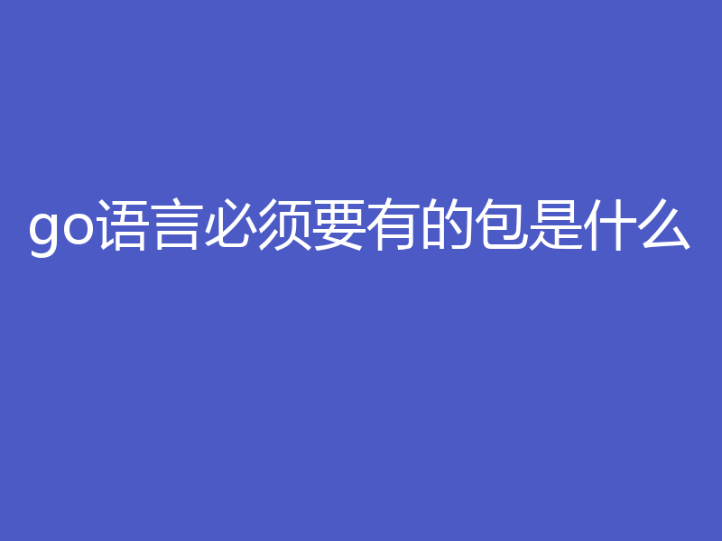 go语言必须要有的包是什么