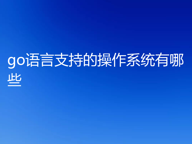 go语言支持的操作系统有哪些