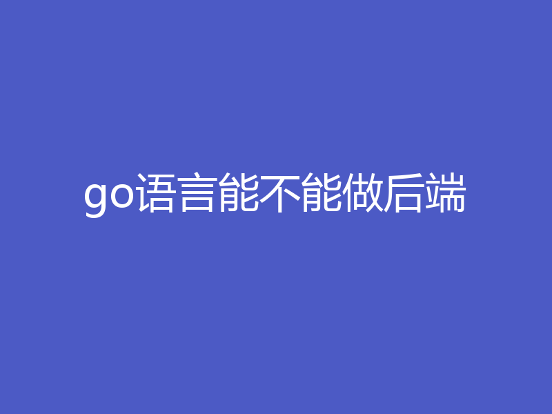 go语言能不能做后端