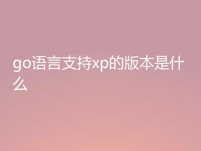 go语言支持xp的版本是什么