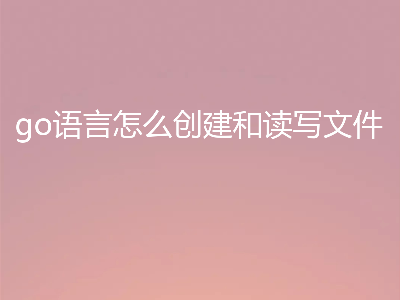 go语言怎么创建和读写文件