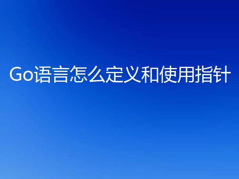 Go语言怎么定义和使用指针