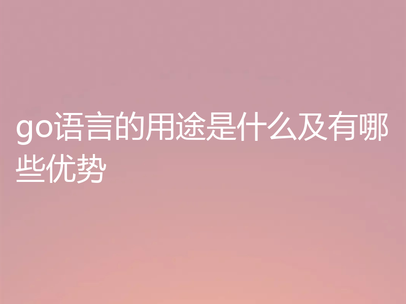 go语言的用途是什么及有哪些优势