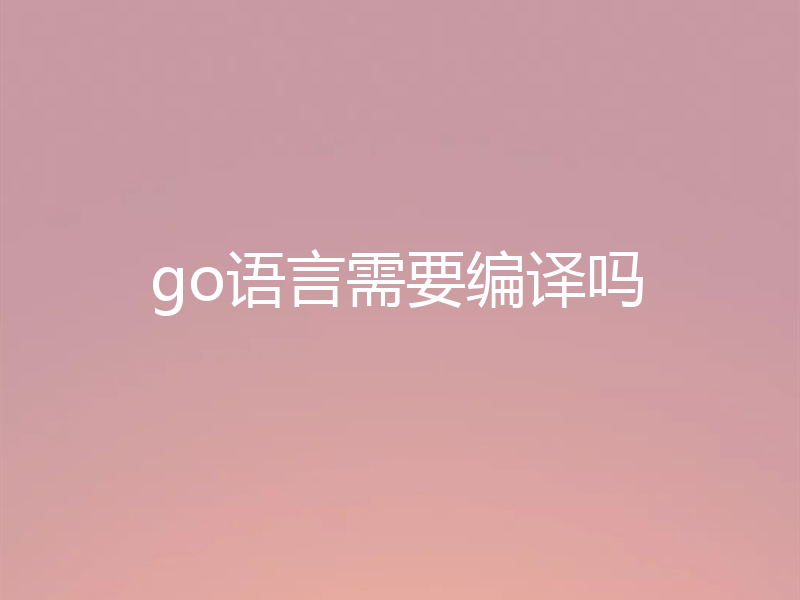 go语言需要编译吗