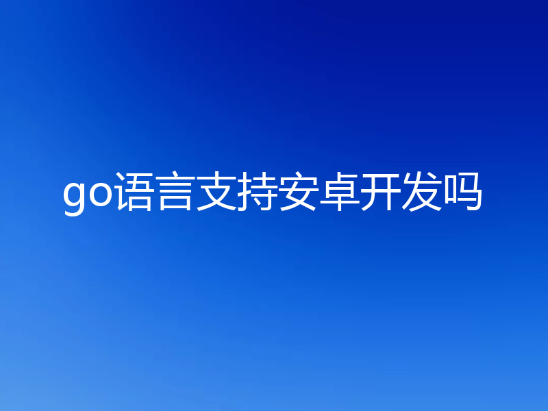 go语言支持安卓开发吗