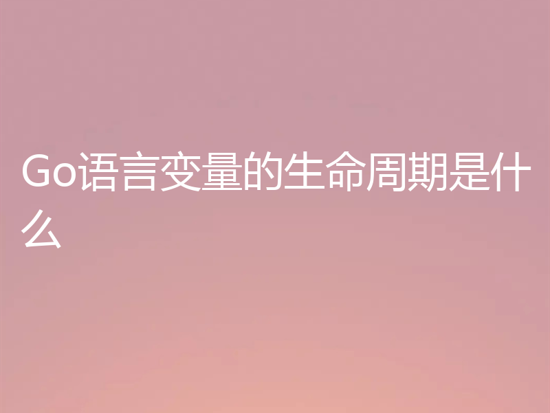 Go语言变量的生命周期是什么