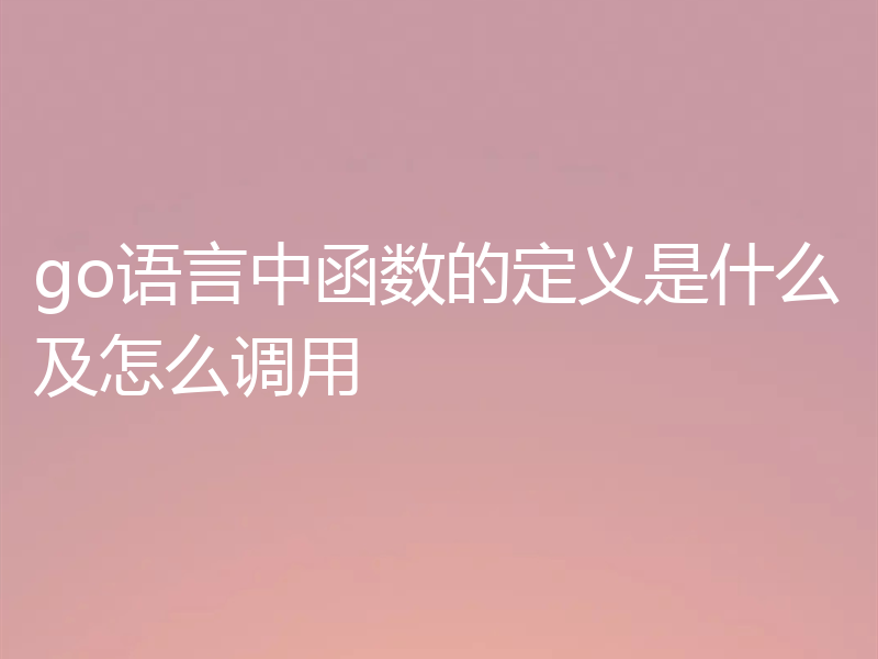go语言中函数的定义是什么及怎么调用