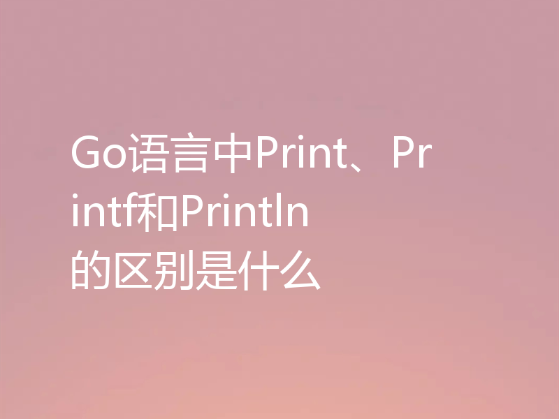 Go语言中Print、Printf和Println的区别是什么