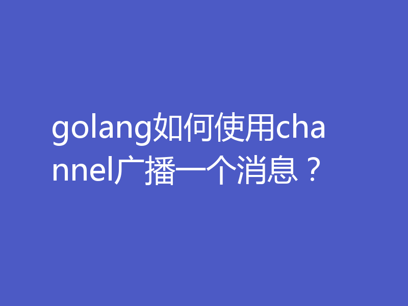 golang如何使用channel广播一个消息？