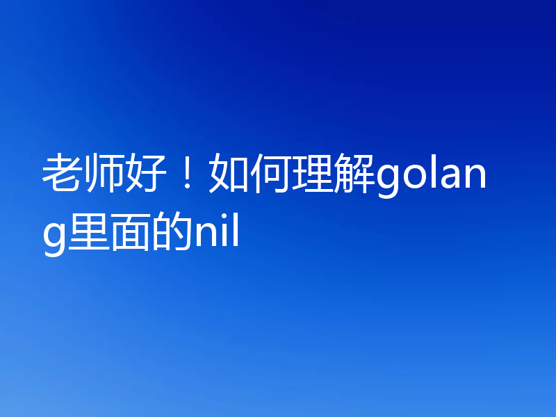 老师好！如何理解golang里面的nil