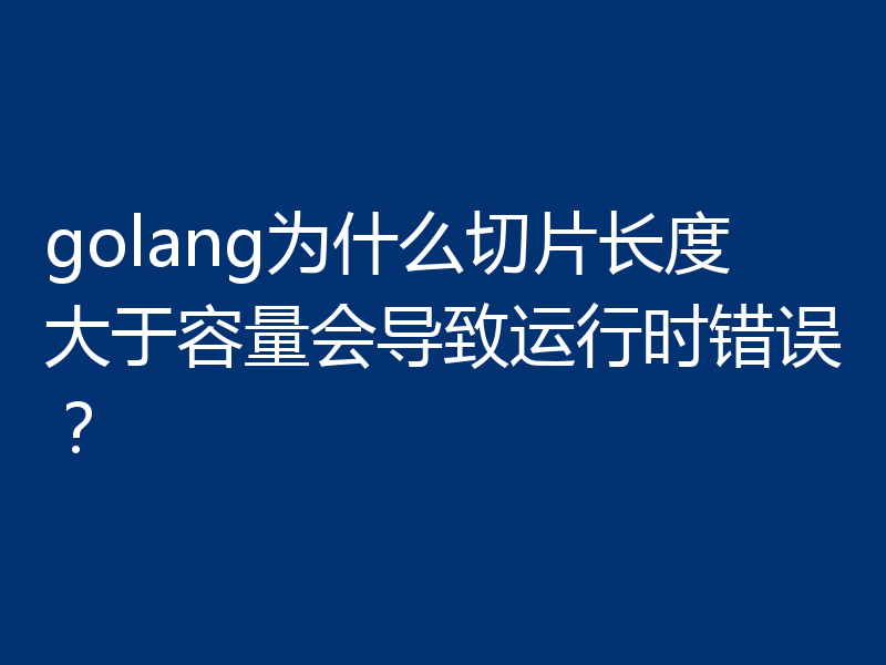 golang为什么切片长度大于容量会导致运行时错误？