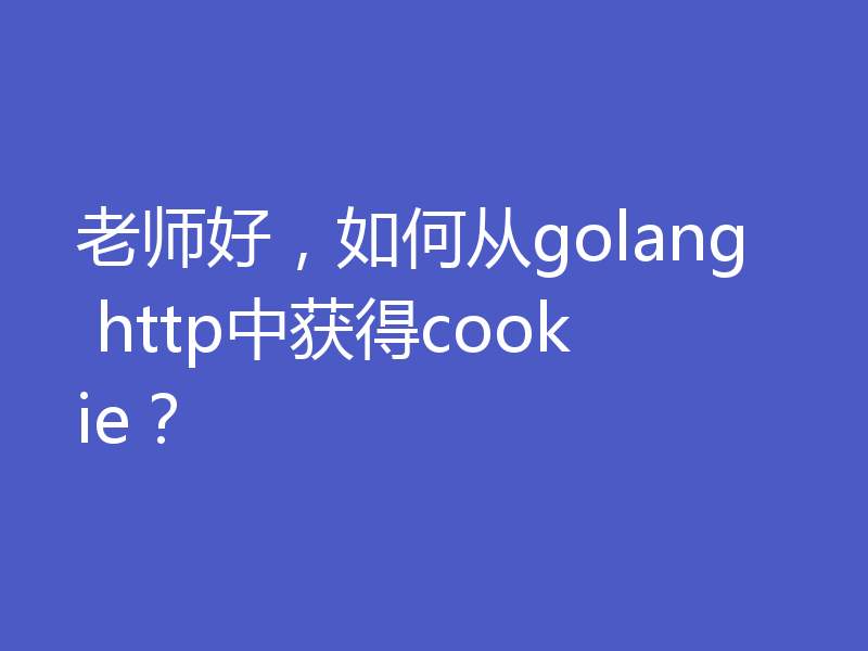 老师好，如何从golang http中获得cookie？