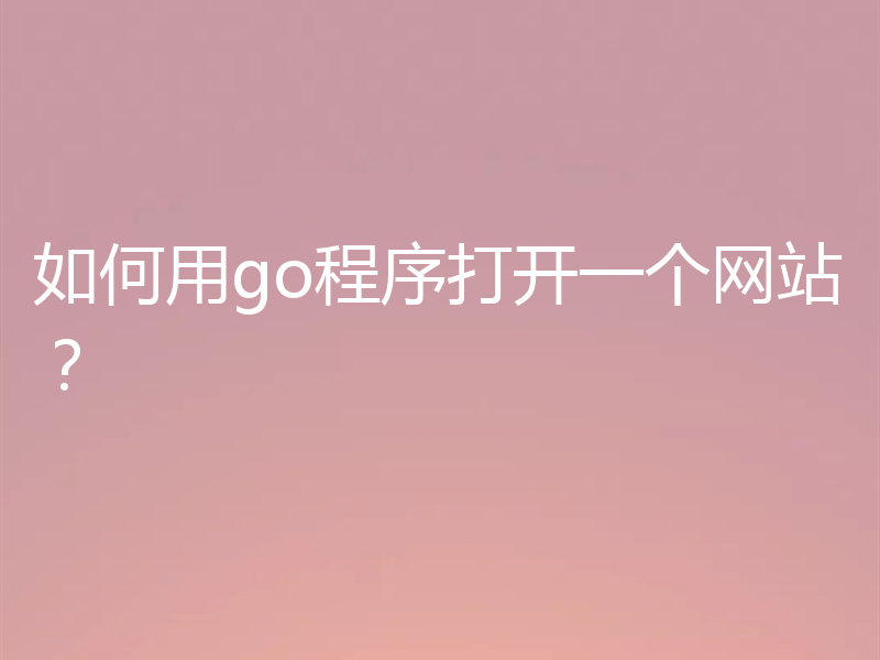 如何用go程序打开一个网站？