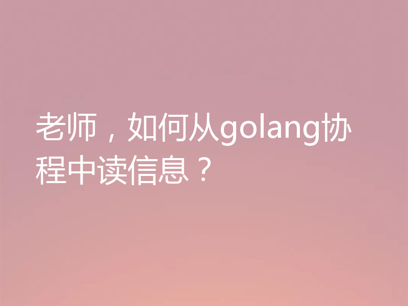 老师，如何从golang协程中读信息？