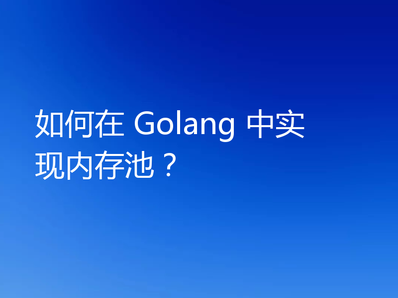 如何在 Golang 中实现内存池？