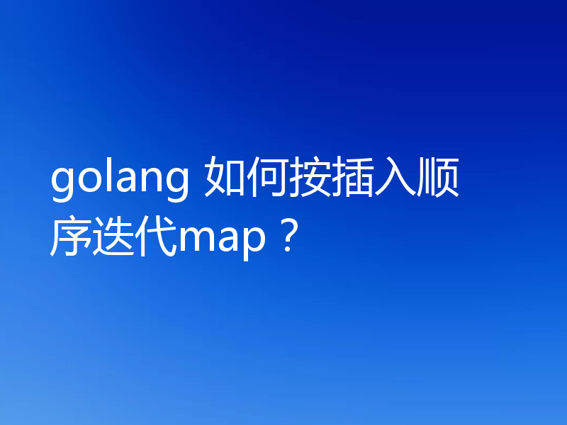 golang 如何按插入顺序迭代map？