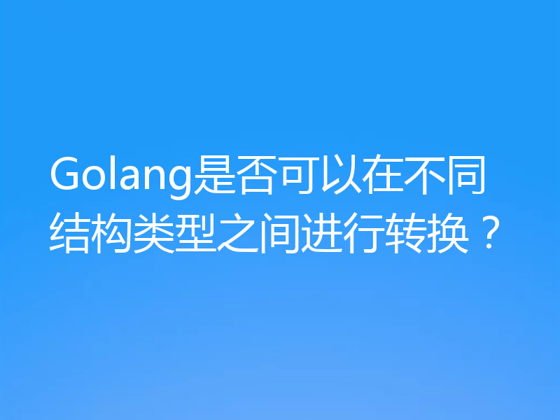 Golang是否可以在不同结构类型之间进行转换？