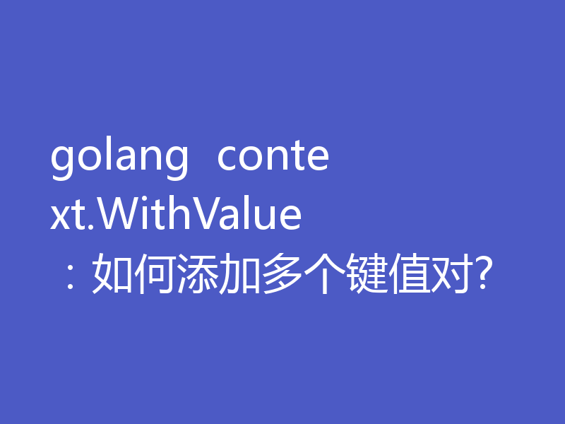golang  context.WithValue：如何添加多个键值对?