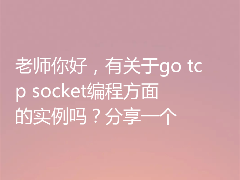 老师你好，有关于go tcp socket编程方面的实例吗？分享一个
