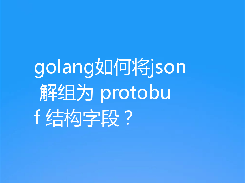 golang如何将json 解组为 protobuf 结构字段？